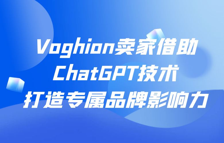 Voghion卖家借助ChatGPT技术，打造专属品牌影响力