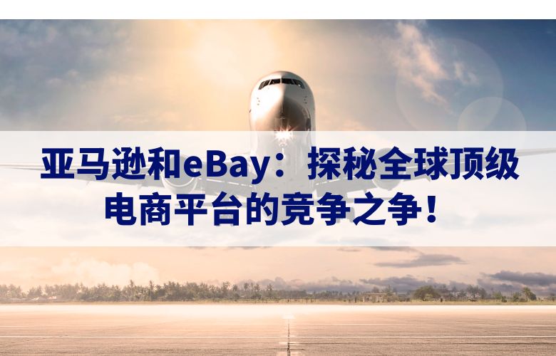 亚马逊和eBay:探秘全球顶级电商平台的竞争之争!