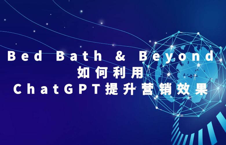 Bed Bath & Beyond如何利用ChatGPT提升营销效果？