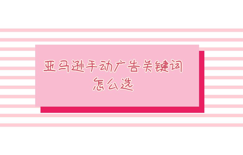 亚马逊手动广告关键词怎么选