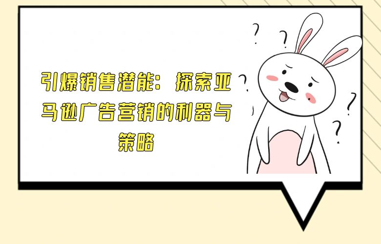 引爆销售潜能：探索亚马逊广告营销的利器与策略