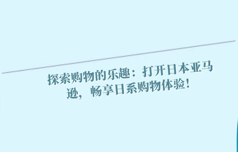 探索购物的乐趣：打开日本亚马逊，畅享日系购物体验！