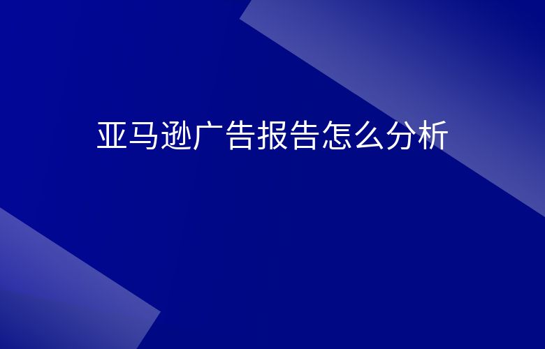 亚马逊广告报告怎么分析