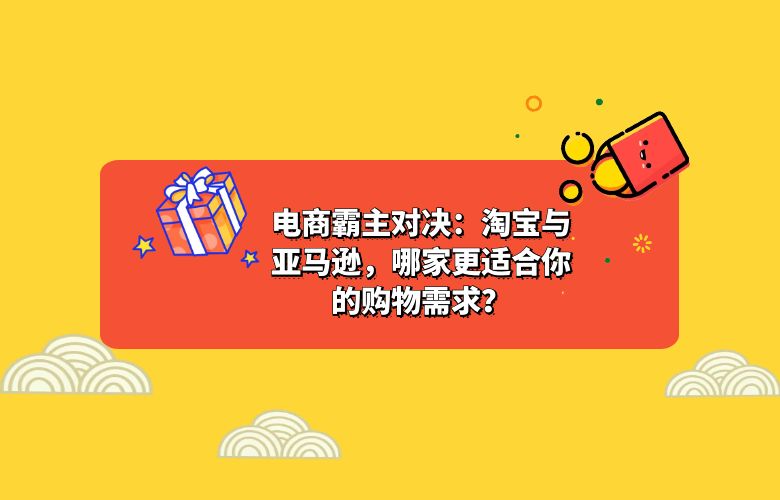 电商霸主对决:淘宝与亚马逊,哪家更适合你的购物需求?