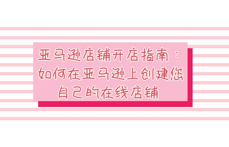 亚马逊店铺开店指南：如何在亚马逊上创建您自己的在线店铺 