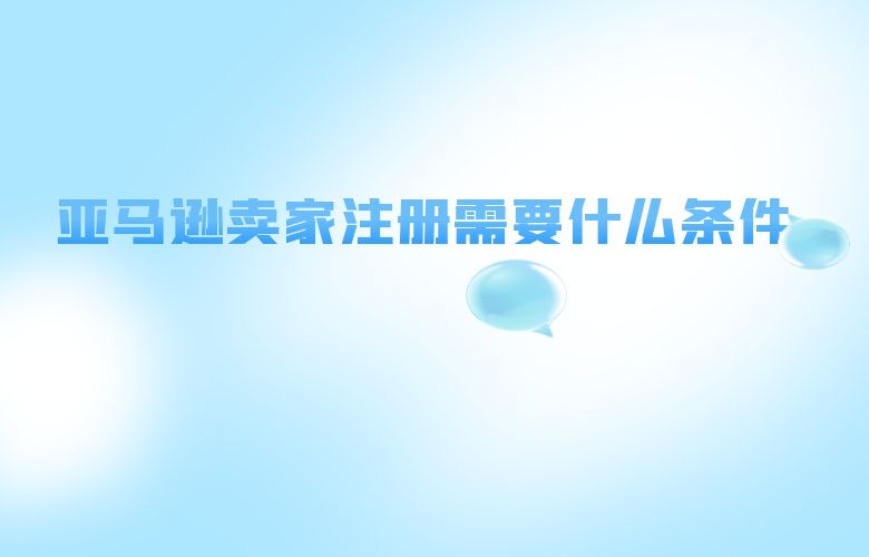 亚马逊卖家注册需要什么条件