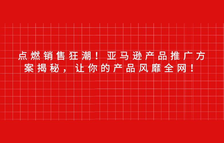 点燃销售狂潮!亚马逊产品推广方案揭秘,让你的产品风靡全网!