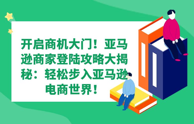 开启商机大门!亚马逊商家登陆攻略大揭秘:轻松步入亚马逊电商世界!