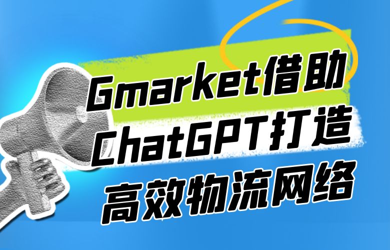 优化物流路径,提高客户满意度和忠诚度,Gmarket平台借助ChatGPT技术打造高效物流网络