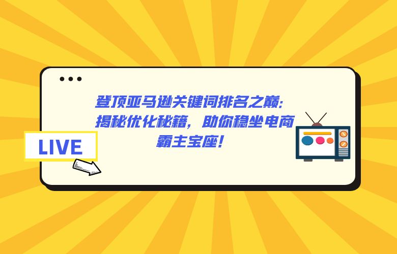 登顶亚马逊关键词排名之巅:揭秘优化秘籍,助你稳坐电商霸主宝座!