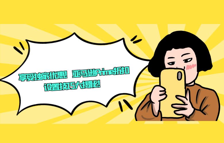 享受独家优惠!亚马逊Prime折扣设置技巧大揭秘!