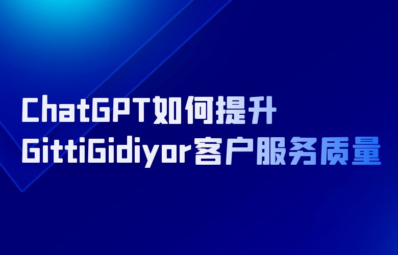 提高交易成功率，ChatGPT如何帮助GittiGidiyor提升客户服务质量？