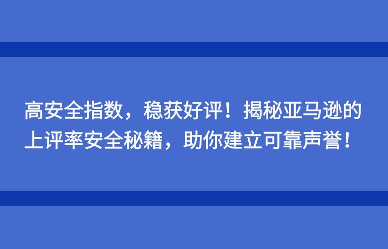高安全指数,稳获好评!揭秘亚马逊的上评率安全秘籍,助你建立可靠声誉!