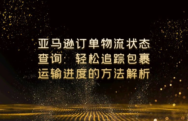 亚马逊订单物流状态查询:轻松追踪包裹运输进度的方法解析