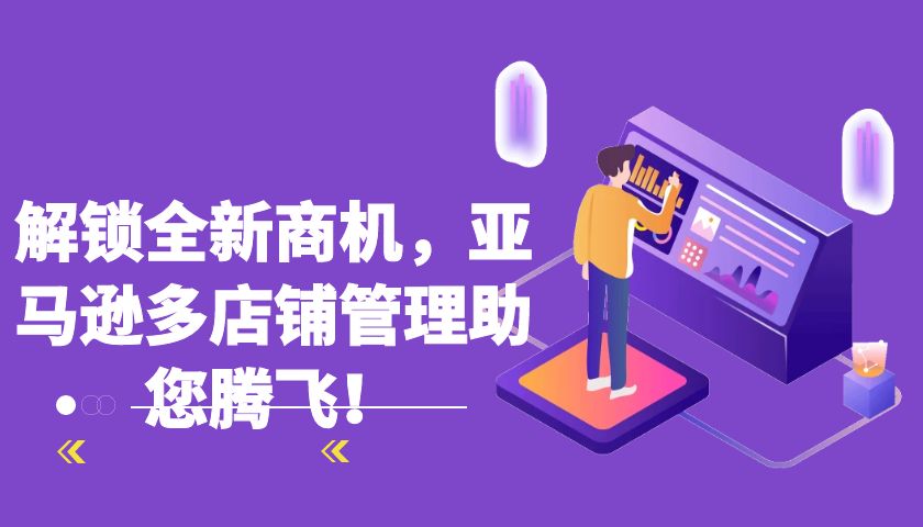 解锁全新商机,亚马逊多店铺管理助您腾飞!