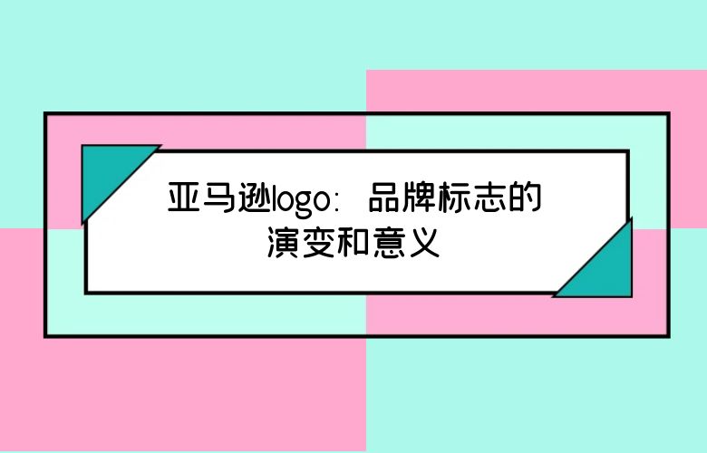 亚马逊logo:品牌标志的演变和意义