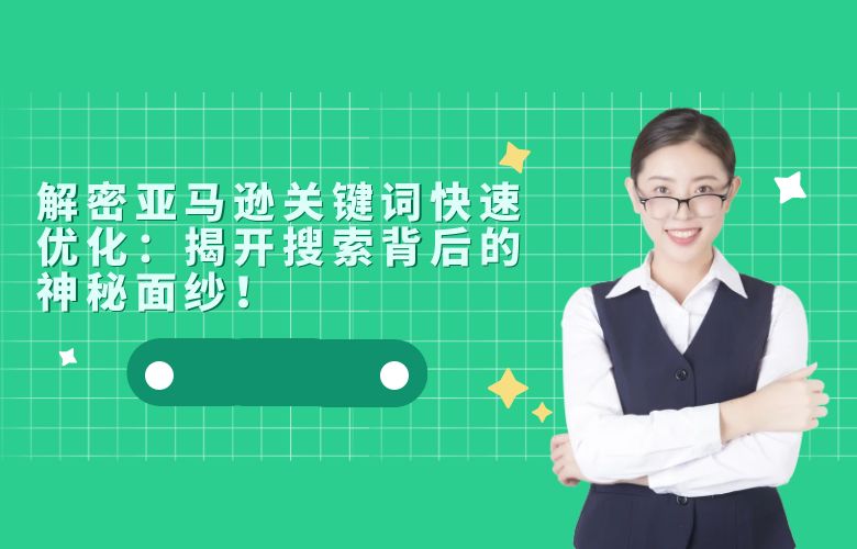 解密亚马逊关键词快速优化：揭开搜索背后的神秘面纱！