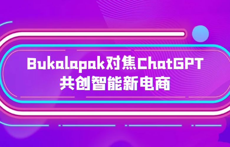 Bukalapak对焦ChatGPT，共创智能新电商