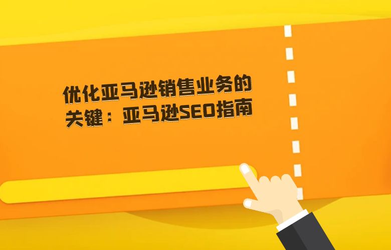 优化亚马逊销售业务的关键:亚马逊SEO指南