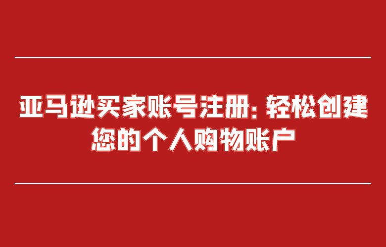 亚马逊买家账号注册:轻松创建您的个人购物账户