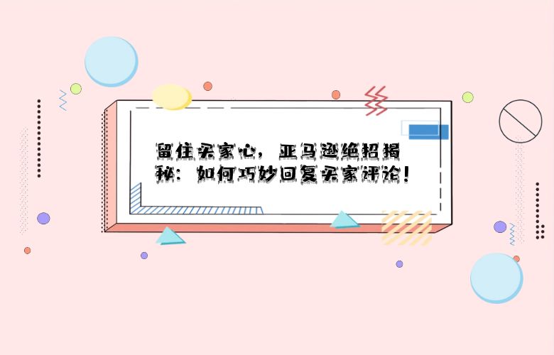 留住买家心,亚马逊绝招揭秘:如何巧妙回复买家评论!
