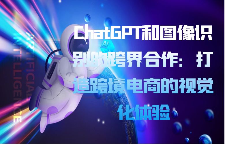 ChatGPT和图像识别的跨界合作:打造跨境电商的视觉化体验
