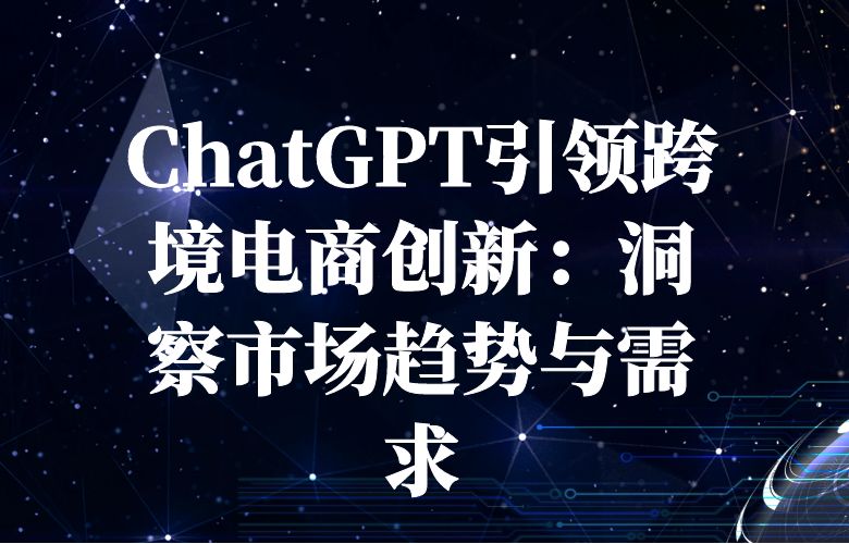 ChatGPT引领跨境电商创新:洞察市场趋势与需求