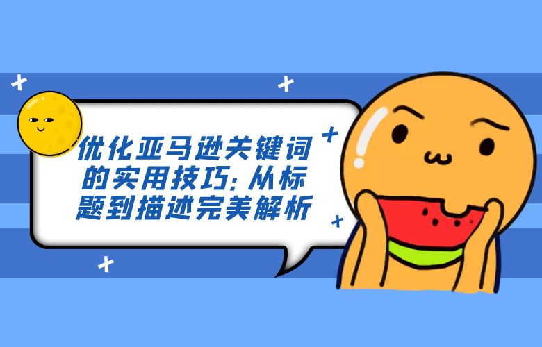 优化亚马逊关键词的实用技巧:从标题到描述完美解析