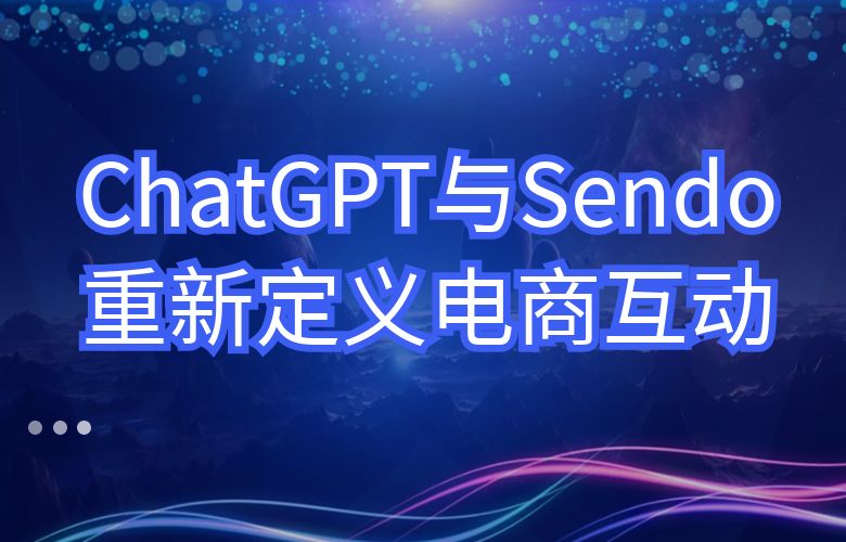 ChatGPT与Sendo:重新定义电商互动,为用户带来无限惊喜