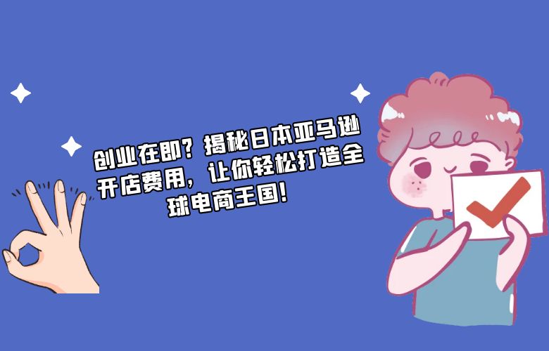 创业在即？揭秘日本亚马逊开店费用，让你轻松打造全球电商王国！