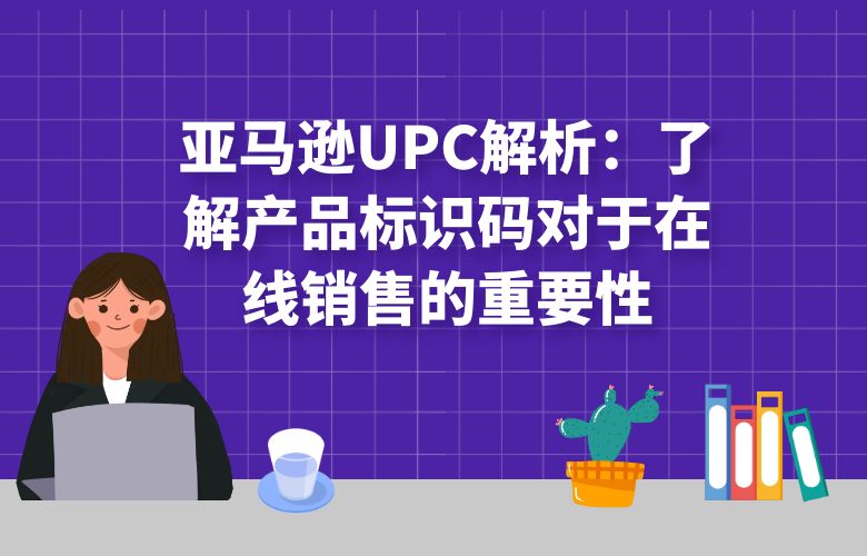 亚马逊UPC解析:了解产品标识码对于在线销售的重要性