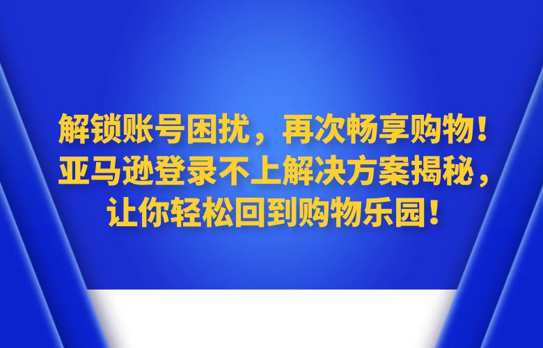 解锁账号困扰,再次畅享购物!亚马逊登录不上解决方案揭秘,让你轻松回到购物乐园!