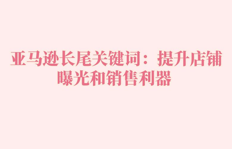 亚马逊长尾关键词：提升店铺曝光和销售利器 