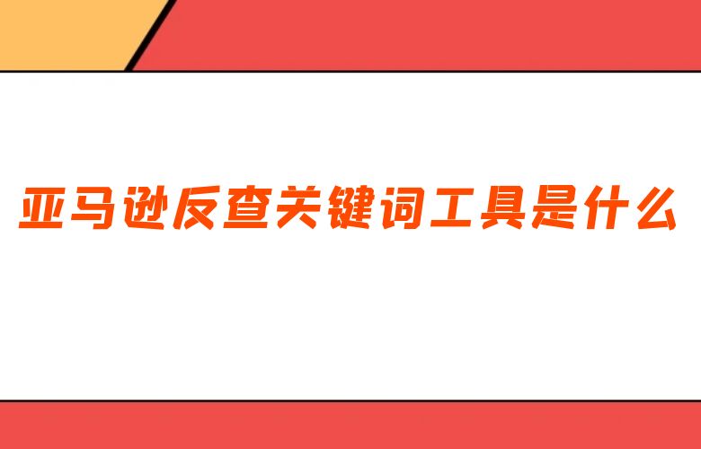 亚马逊反查关键词工具是什么