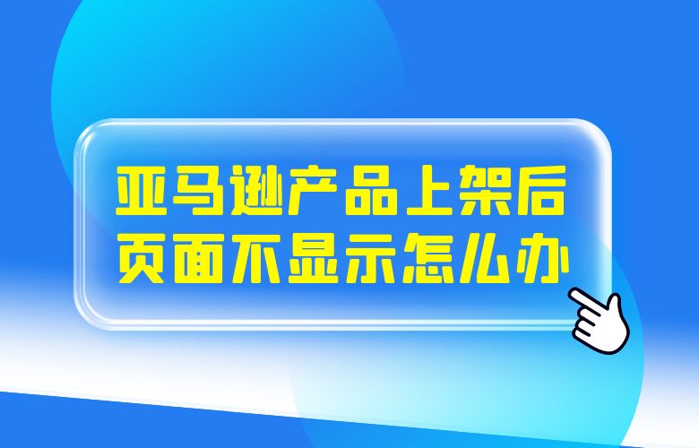 亚马逊产品上架后页面不显示怎么办