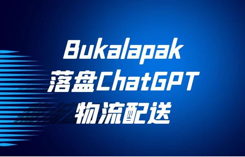 Bukalapak落盘ChatGPT,物流配送更快捷,购物体验升级