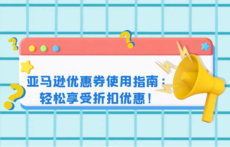 亚马逊优惠券使用指南:轻松享受折扣优惠!