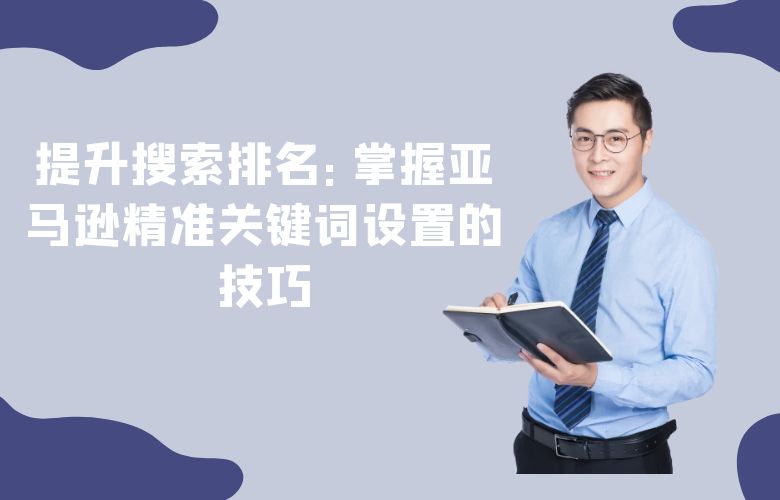 提升搜索排名：掌握亚马逊精准关键词设置的技巧