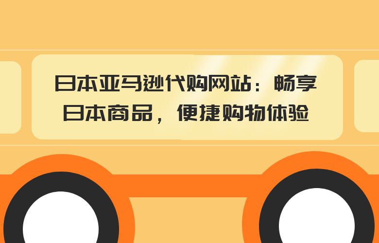 日本亚马逊代购网站:畅享日本商品,便捷购物体验