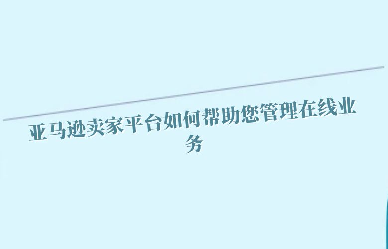 亚马逊卖家平台如何帮助您管理在线业务