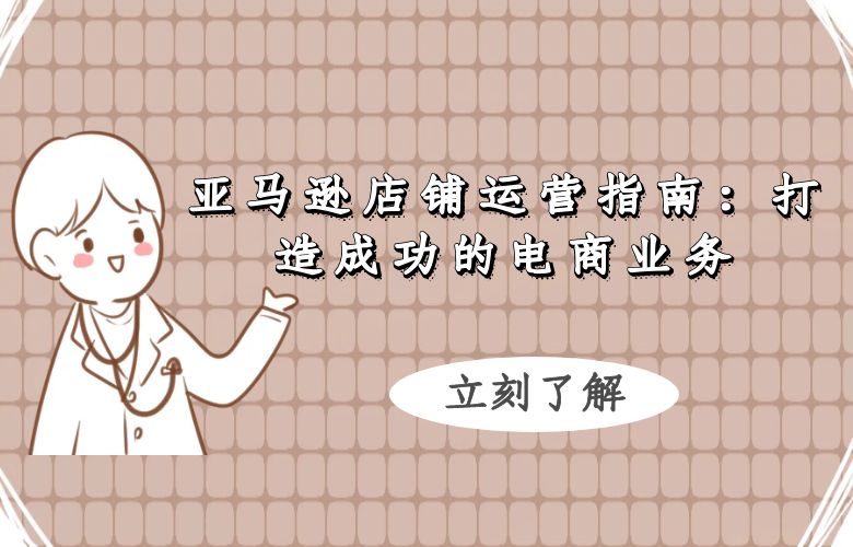 亚马逊店铺运营指南：打造成功的电商业务