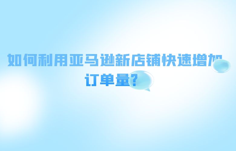 如何利用亚马逊新店铺快速增加订单量？