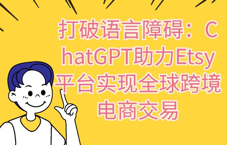 打破语言障碍：ChatGPT助力Etsy平台实现全球跨境电商交易