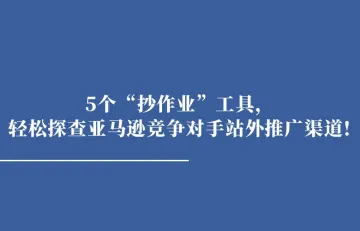 5个“抄作业”工具，轻松探查亚马逊竞争对手站外推广渠道!