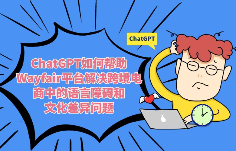 ChatGPT如何帮助Wayfair平台解决跨境电商中的语言障碍和文化差异问题?