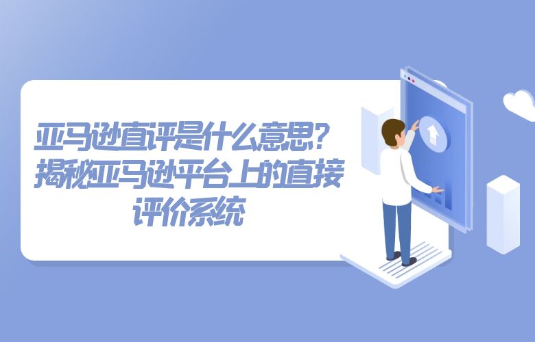 亚马逊直评是什么意思?揭秘亚马逊平台上的直接评价系统