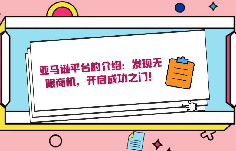 亚马逊平台的介绍:发现无限商机,开启成功之门!