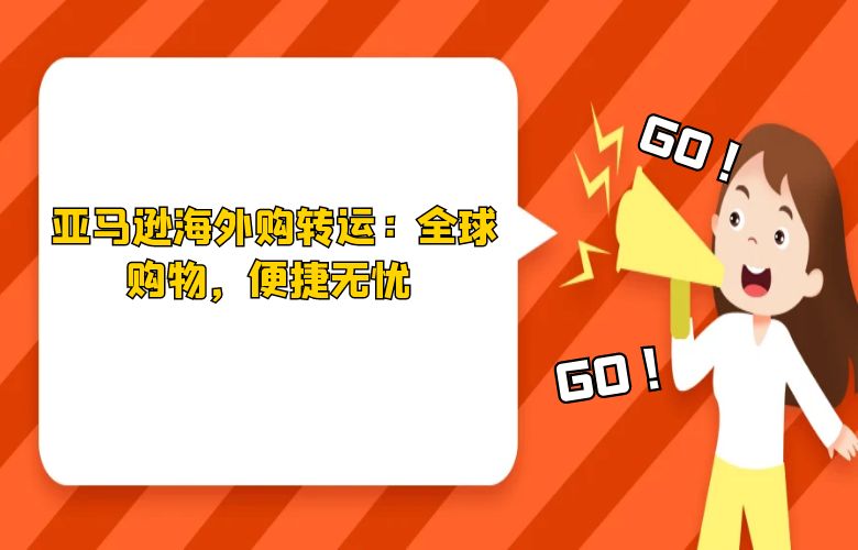 亚马逊海外购转运：全球购物，便捷无忧 
