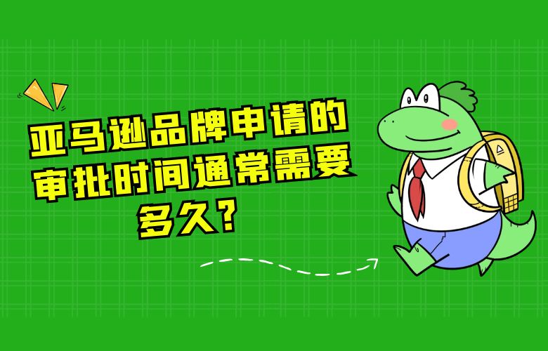 亚马逊品牌申请的审批时间通常需要多久？