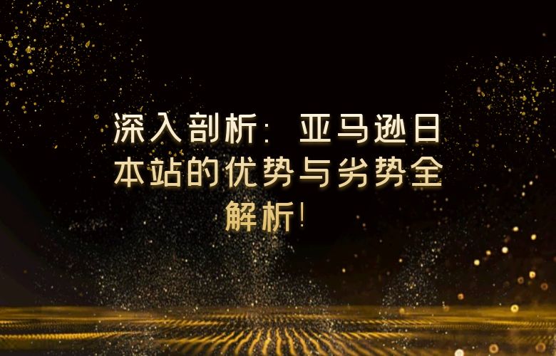 深入剖析:亚马逊日本站的优势与劣势全解析!